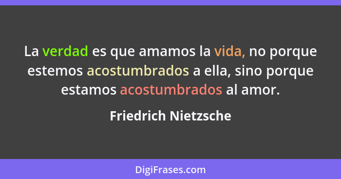 La verdad es que amamos la vida, no porque estemos acostumbrados a ella, sino porque estamos acostumbrados al amor.... - Friedrich Nietzsche