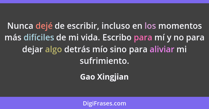 Nunca dejé de escribir, incluso en los momentos más difíciles de mi vida. Escribo para mí y no para dejar algo detrás mío sino para ali... - Gao Xingjian