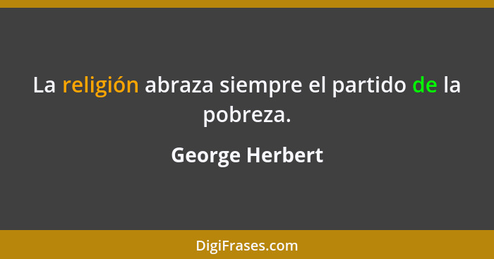 La religión abraza siempre el partido de la pobreza.... - George Herbert