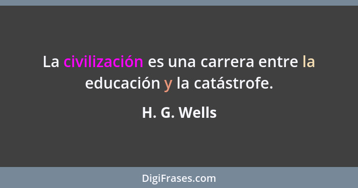 La civilización es una carrera entre la educación y la catástrofe.... - H. G. Wells