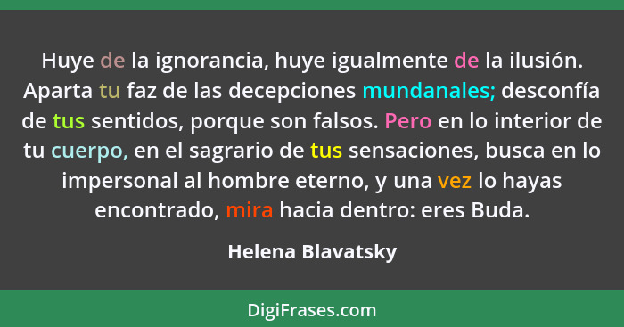 Huye de la ignorancia, huye igualmente de la ilusión. Aparta tu faz de las decepciones mundanales; desconfía de tus sentidos, porqu... - Helena Blavatsky