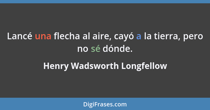 Lancé una flecha al aire, cayó a la tierra, pero no sé dónde.... - Henry Wadsworth Longfellow