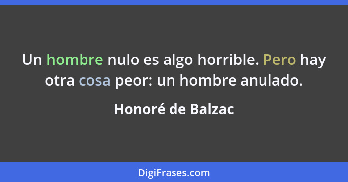 Un hombre nulo es algo horrible. Pero hay otra cosa peor: un hombre anulado.... - Honoré de Balzac