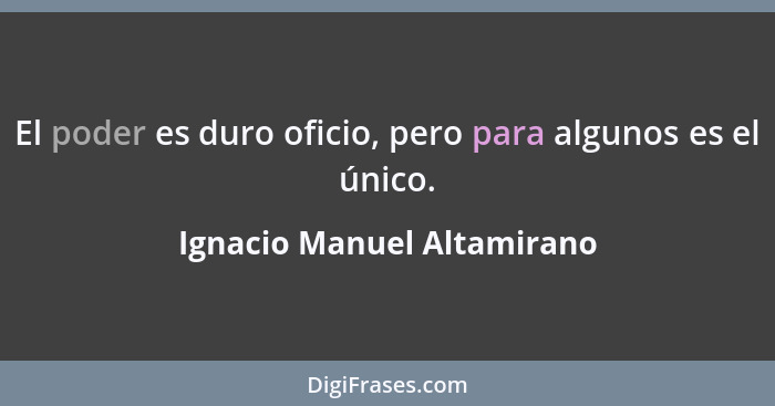 El poder es duro oficio, pero para algunos es el único.... - Ignacio Manuel Altamirano