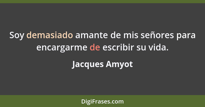 Soy demasiado amante de mis señores para encargarme de escribir su vida.... - Jacques Amyot