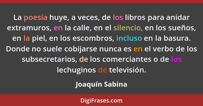 La poesía huye, a veces, de los libros para anidar extramuros, en la calle, en el silencio, en los sueños, en la piel, en los escombr... - Joaquín Sabina