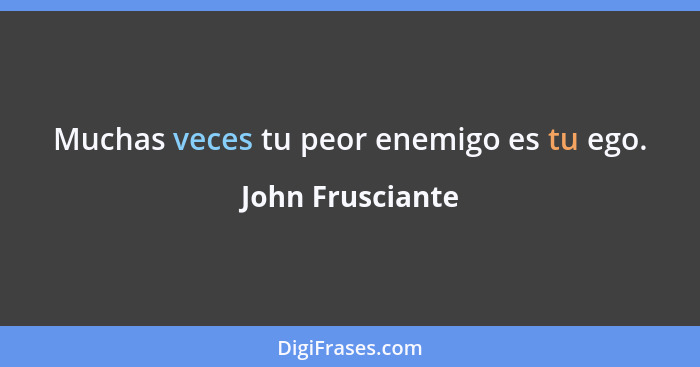 Muchas veces tu peor enemigo es tu ego.... - John Frusciante