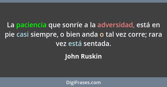 La paciencia que sonríe a la adversidad, está en pie casi siempre, o bien anda o tal vez corre; rara vez está sentada.... - John Ruskin