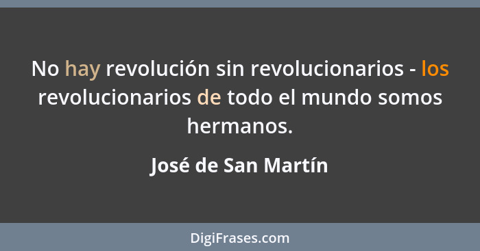 No hay revolución sin revolucionarios - los revolucionarios de todo el mundo somos hermanos.... - José de San Martín