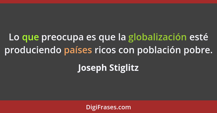 Lo que preocupa es que la globalización esté produciendo países ricos con población pobre.... - Joseph Stiglitz
