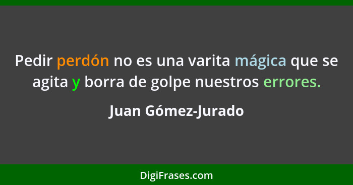 Pedir perdón no es una varita mágica que se agita y borra de golpe nuestros errores.... - Juan Gómez-Jurado