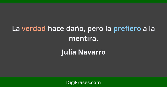 La verdad hace daño, pero la prefiero a la mentira.... - Julia Navarro