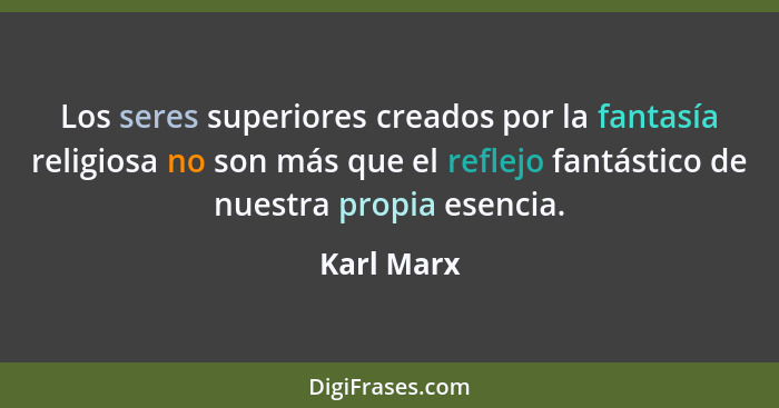 Los seres superiores creados por la fantasía religiosa no son más que el reflejo fantástico de nuestra propia esencia.... - Karl Marx