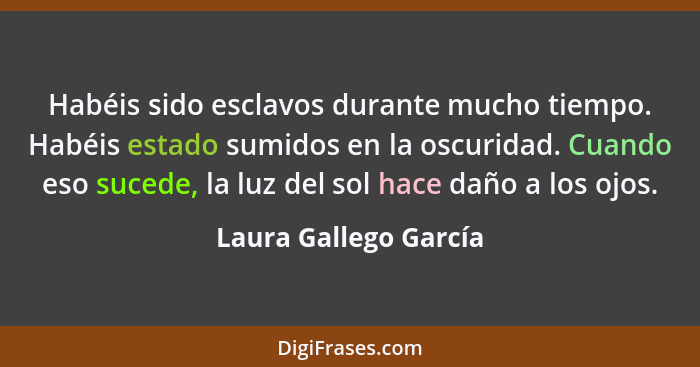 Habéis sido esclavos durante mucho tiempo. Habéis estado sumidos en la oscuridad. Cuando eso sucede, la luz del sol hace daño a... - Laura Gallego García