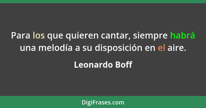 Para los que quieren cantar, siempre habrá una melodía a su disposición en el aire.... - Leonardo Boff