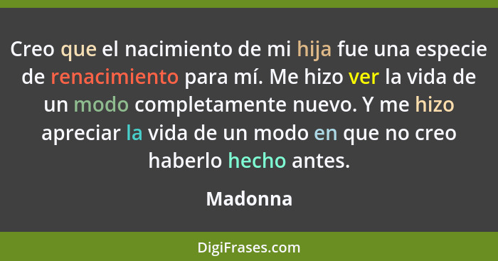 Creo que el nacimiento de mi hija fue una especie de renacimiento para mí. Me hizo ver la vida de un modo completamente nuevo. Y me hizo apr... - Madonna