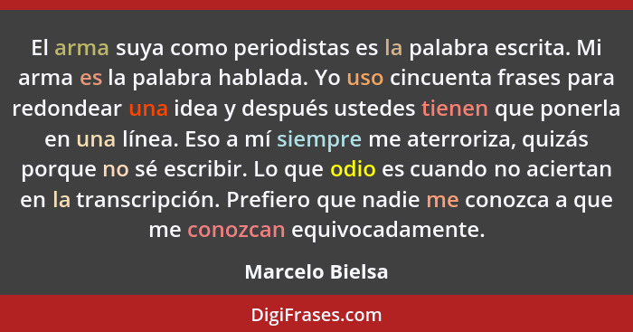 El arma suya como periodistas es la palabra escrita. Mi arma es la palabra hablada. Yo uso cincuenta frases para redondear una idea y... - Marcelo Bielsa