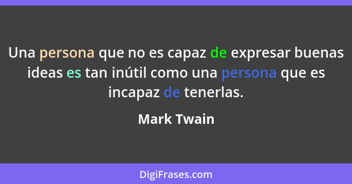 Una persona que no es capaz de expresar buenas ideas es tan inútil como una persona que es incapaz de tenerlas.... - Mark Twain