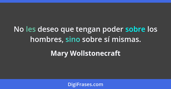 No les deseo que tengan poder sobre los hombres, sino sobre sí mismas.... - Mary Wollstonecraft