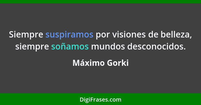 Siempre suspiramos por visiones de belleza, siempre soñamos mundos desconocidos.... - Máximo Gorki