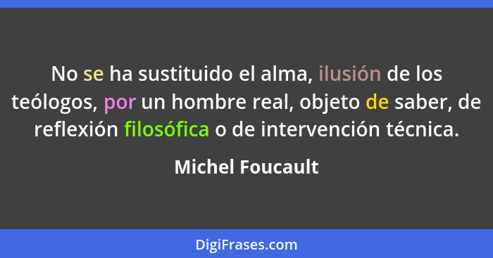 No se ha sustituido el alma, ilusión de los teólogos, por un hombre real, objeto de saber, de reflexión filosófica o de intervención... - Michel Foucault