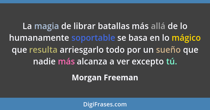 La magia de librar batallas más allá de lo humanamente soportable se basa en lo mágico que resulta arriesgarlo todo por un sueño que... - Morgan Freeman