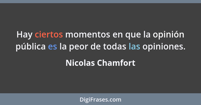 Hay ciertos momentos en que la opinión pública es la peor de todas las opiniones.... - Nicolas Chamfort