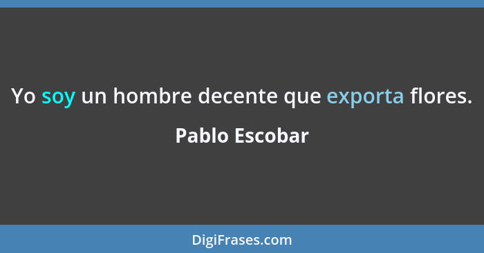 Yo soy un hombre decente que exporta flores.... - Pablo Escobar