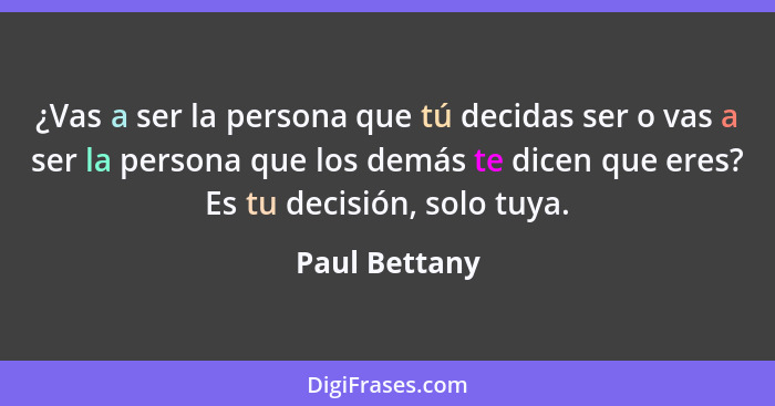 ¿Vas a ser la persona que tú decidas ser o vas a ser la persona que los demás te dicen que eres? Es tu decisión, solo tuya.... - Paul Bettany