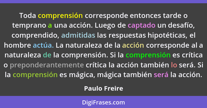 Toda comprensión corresponde entonces tarde o temprano a una acción. Luego de captado un desafío, comprendido, admitidas las respuestas... - Paulo Freire