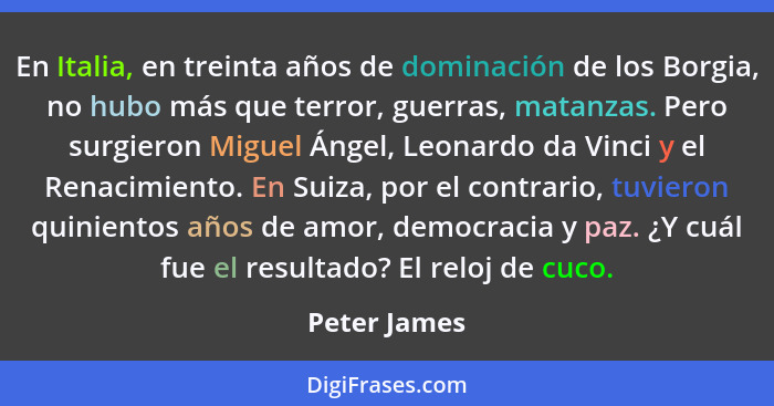 En Italia, en treinta años de dominación de los Borgia, no hubo más que terror, guerras, matanzas. Pero surgieron Miguel Ángel, Leonardo... - Peter James