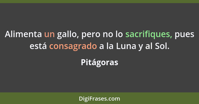 Alimenta un gallo, pero no lo sacrifiques, pues está consagrado a la Luna y al Sol.... - Pitágoras