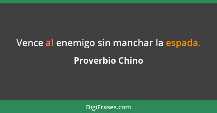 Vence al enemigo sin manchar la espada.... - Proverbio Chino