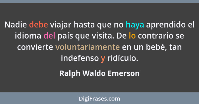 Nadie debe viajar hasta que no haya aprendido el idioma del país que visita. De lo contrario se convierte voluntariamente en un... - Ralph Waldo Emerson