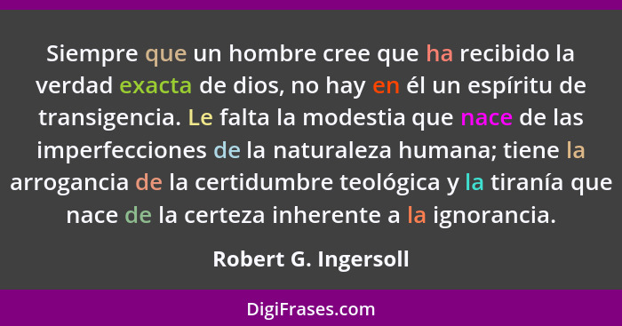 Siempre que un hombre cree que ha recibido la verdad exacta de dios, no hay en él un espíritu de transigencia. Le falta la modes... - Robert G. Ingersoll