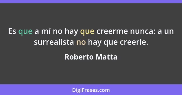 Es que a mí no hay que creerme nunca: a un surrealista no hay que creerle.... - Roberto Matta