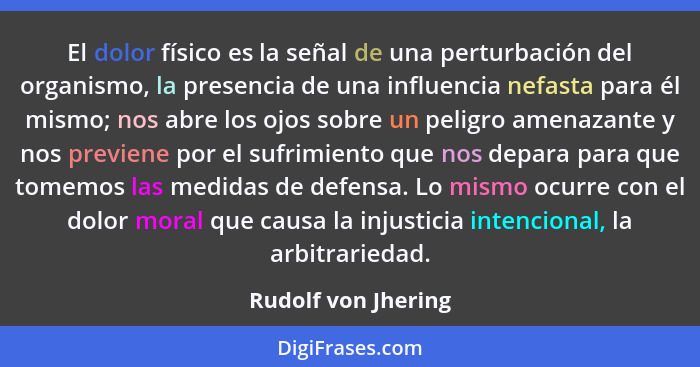 El dolor físico es la señal de una perturbación del organismo, la presencia de una influencia nefasta para él mismo; nos abre los... - Rudolf von Jhering