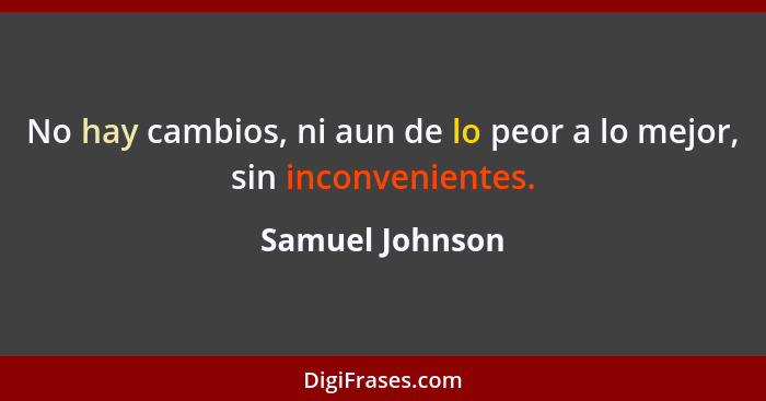 No hay cambios, ni aun de lo peor a lo mejor, sin inconvenientes.... - Samuel Johnson