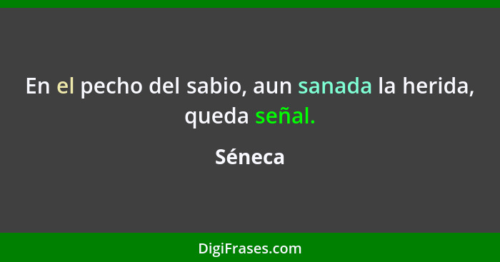 En el pecho del sabio, aun sanada la herida, queda señal.... - Séneca