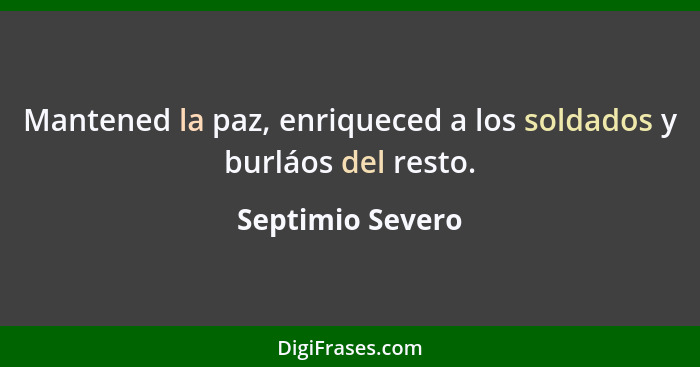 Mantened la paz, enriqueced a los soldados y burláos del resto.... - Septimio Severo