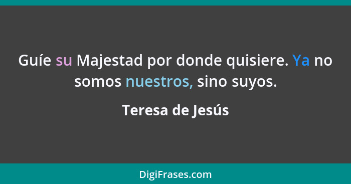 Guíe su Majestad por donde quisiere. Ya no somos nuestros, sino suyos.... - Teresa de Jesús