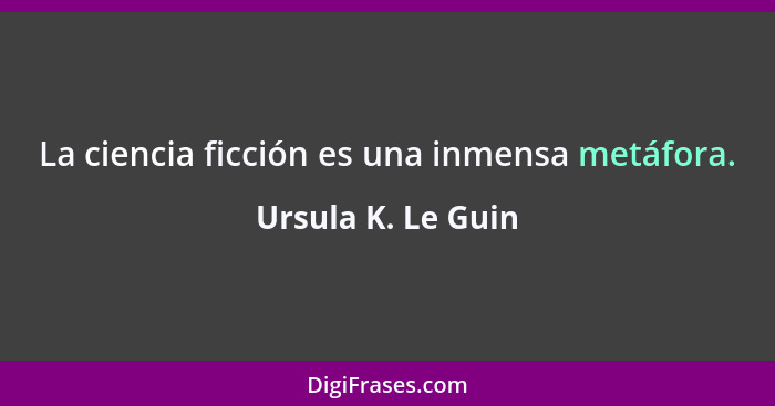 La ciencia ficción es una inmensa metáfora.... - Ursula K. Le Guin
