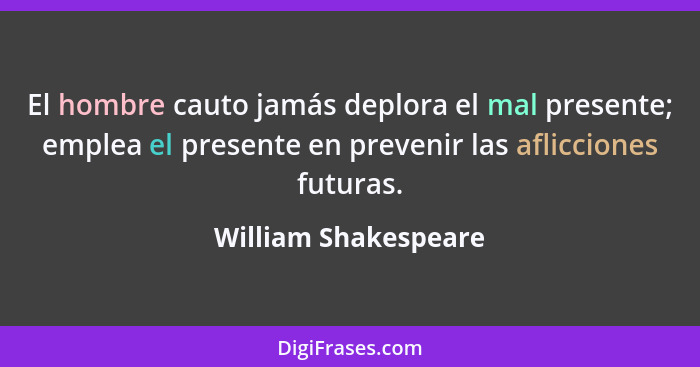 El hombre cauto jamás deplora el mal presente; emplea el presente en prevenir las aflicciones futuras.... - William Shakespeare