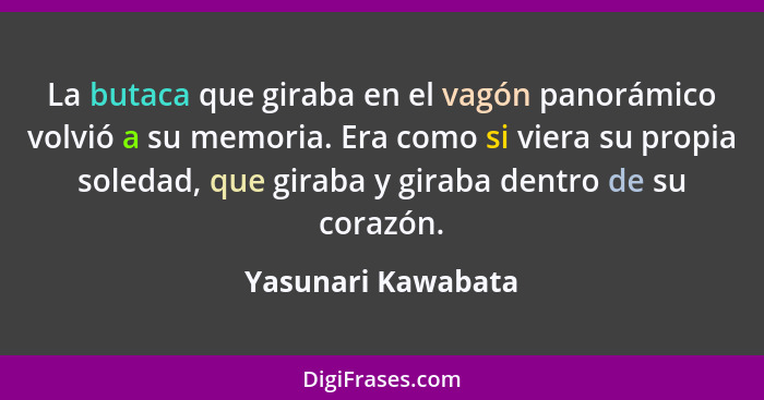 La butaca que giraba en el vagón panorámico volvió a su memoria. Era como si viera su propia soledad, que giraba y giraba dentro d... - Yasunari Kawabata