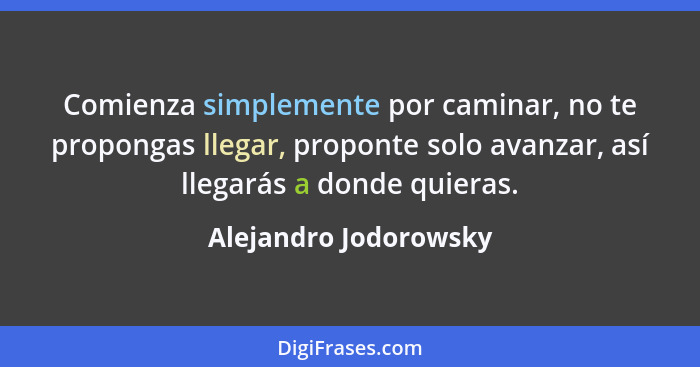 Comienza simplemente por caminar, no te propongas llegar, proponte solo avanzar, así llegarás a donde quieras.... - Alejandro Jodorowsky