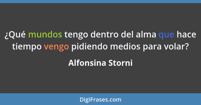 ¿Qué mundos tengo dentro del alma que hace tiempo vengo pidiendo medios para volar?... - Alfonsina Storni