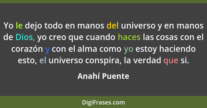 Yo le dejo todo en manos del universo y en manos de Dios, yo creo que cuando haces las cosas con el corazón y con el alma como yo estoy... - Anahí Puente