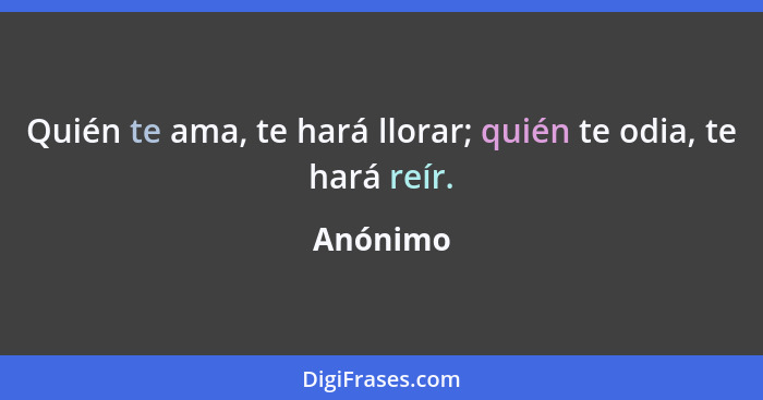 Quién te ama, te hará llorar; quién te odia, te hará reír.... - Anónimo