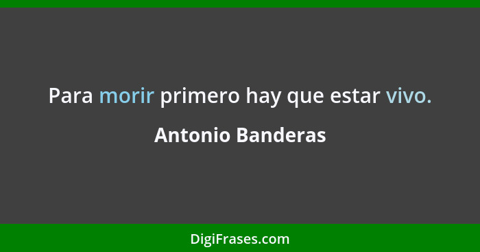 Para morir primero hay que estar vivo.... - Antonio Banderas