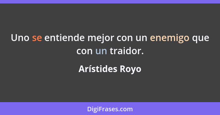 Uno se entiende mejor con un enemigo que con un traidor.... - Arístides Royo